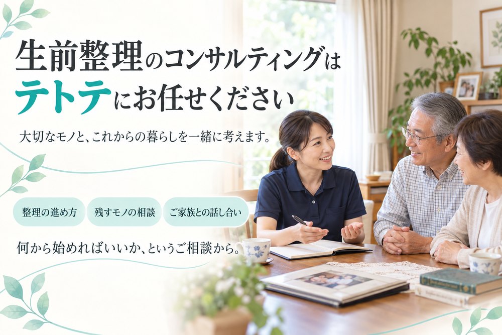 生前整理のコンサルティングはテトテにお任せください。大切なモノと、これからの暮らしを一緒に考えます。整理の進め方・残すモノの相談・ご家族との話し合い。何から始めればいいか、というご相談から